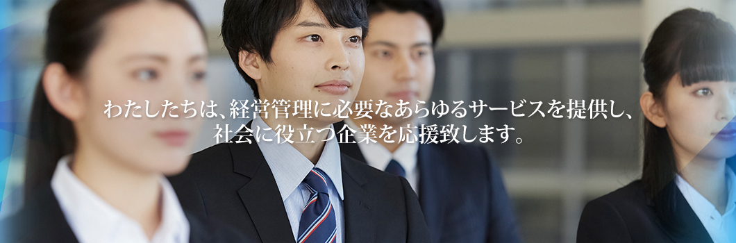 わたしたちは、経営管理に必要なあらゆるサービスを提供し、社会に役立つ企業を応援致します。