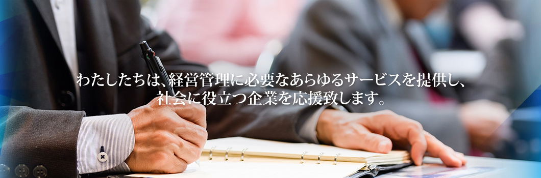 わたしたちは、経営管理に必要なあらゆるサービスを提供し、社会に役立つ企業を応援致します。