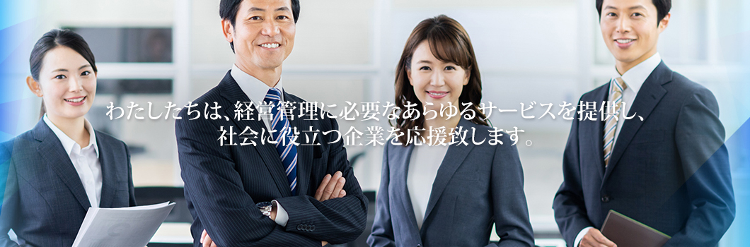 わたしたちは、経営管理に必要なあらゆるサービスを提供し、社会に役立つ企業を応援致します。